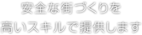 安全な街づくりを高いスキルで提供します